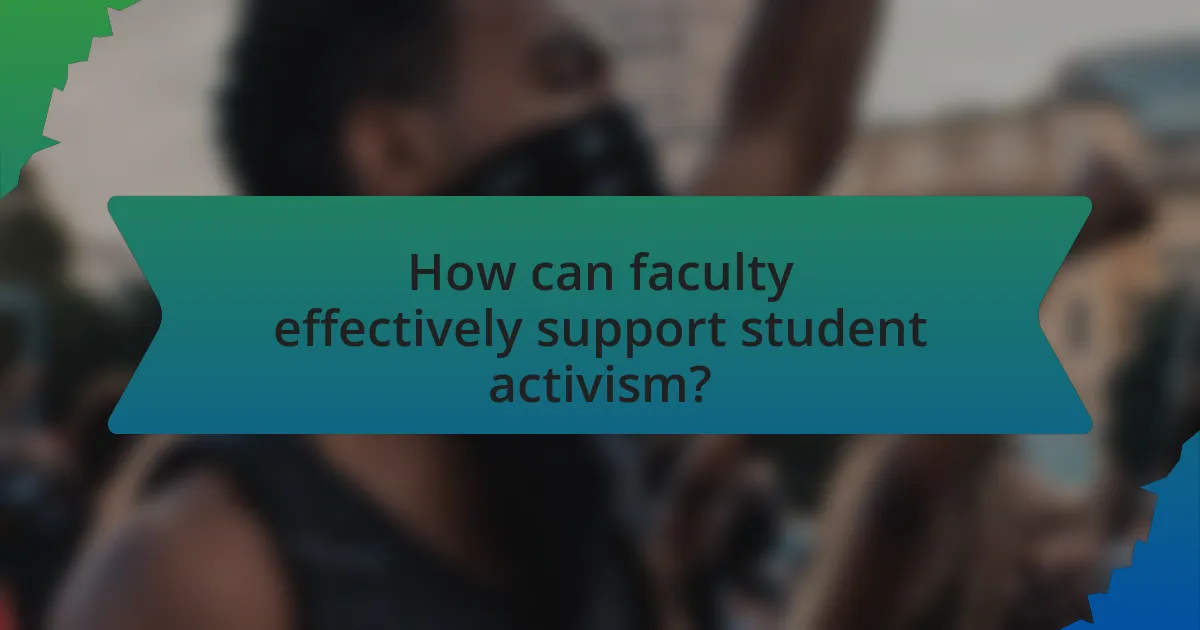 How can faculty effectively support student activism?